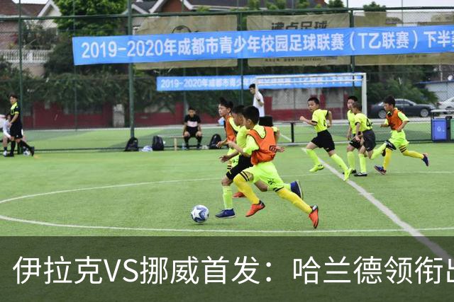 伊拉克VS挪威首发：哈兰德领衔出战 厄德高坐镇中枢