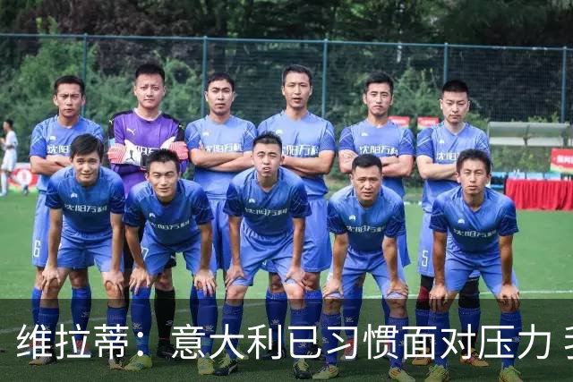 维拉蒂：意大利已习惯面对压力 我们该全力以赴